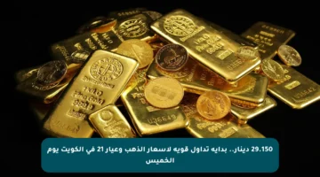 29.150 دينار.. بداية تداول قوية لأسعار الذهب وعيار 21 في الكويت يوم الخميس